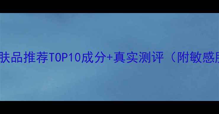 图片 敏感肌补水护肤品推荐TOP10成分+真实测评（附敏感肌选购指南）1