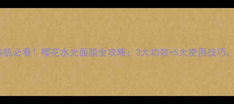 图片 敏感肌轻熟肌熟龄肌必看！樱花水光面膜全攻略：3大功效+5大使用技巧，30+也能白到发光