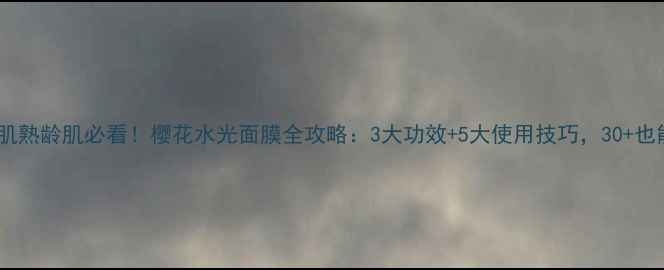 图片 敏感肌轻熟肌熟龄肌必看！樱花水光面膜全攻略：3大功效+5大使用技巧，30+也能白到发光1