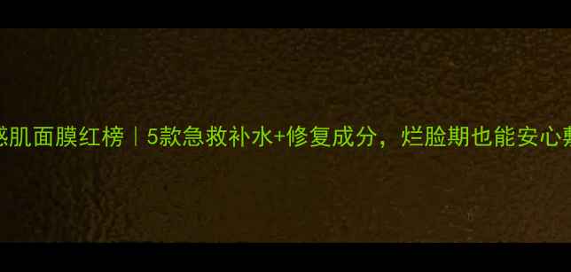 图片 敏感肌面膜红榜｜5款急救补水+修复成分，烂脸期也能安心敷！