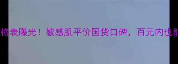 图片 敏静护肤品价格表曝光！敏感肌平价国货口碑，百元内也能养出健康肌1