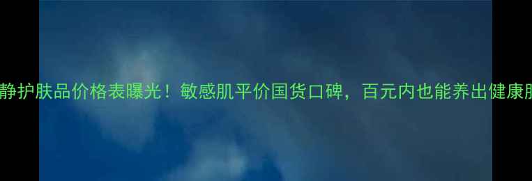 图片 敏静护肤品价格表曝光！敏感肌平价国货口碑，百元内也能养出健康肌2
