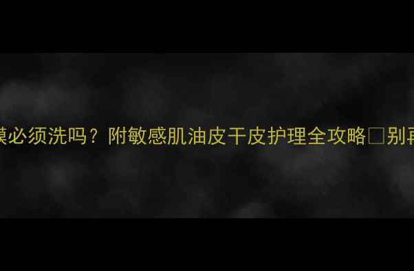 图片 敷完面膜必须洗吗？附敏感肌油皮干皮护理全攻略✨别再踩雷！