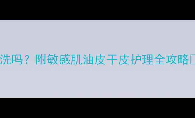 图片 敷完面膜必须洗吗？附敏感肌油皮干皮护理全攻略✨别再踩雷！1