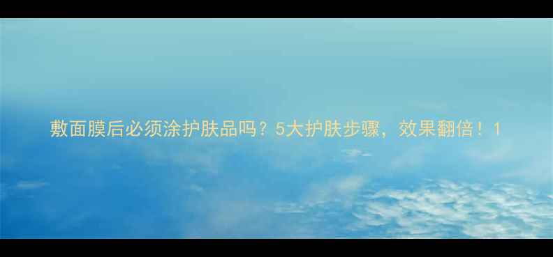图片 敷面膜后必须涂护肤品吗？5大护肤步骤，效果翻倍！1