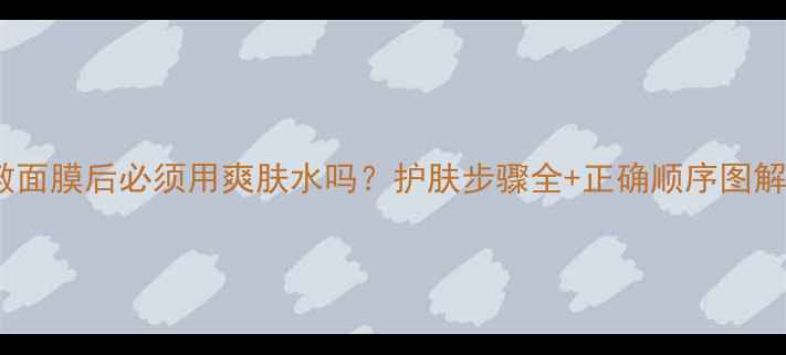 图片 敷面膜后必须用爽肤水吗？护肤步骤全+正确顺序图解1