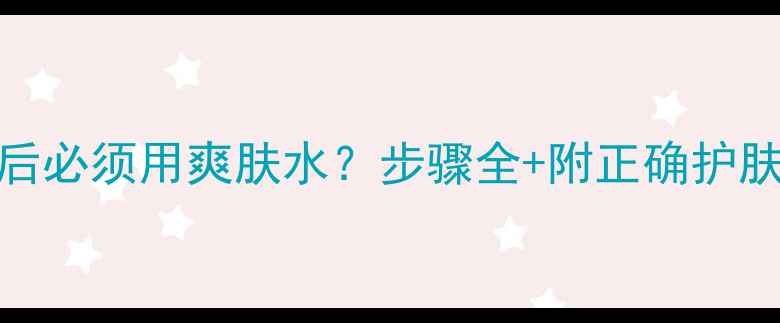图片 敷面膜后必须用爽肤水？步骤全+附正确护肤流程图