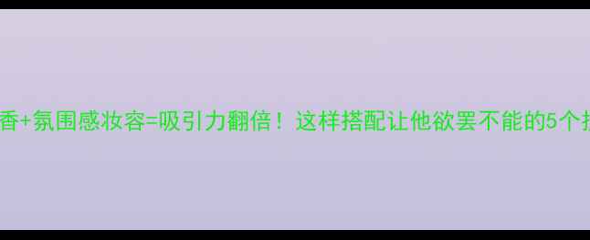 图片 斩男香+氛围感妆容=吸引力翻倍！这样搭配让他欲罢不能的5个技巧1