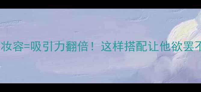 图片 斩男香+氛围感妆容=吸引力翻倍！这样搭配让他欲罢不能的5个技巧2