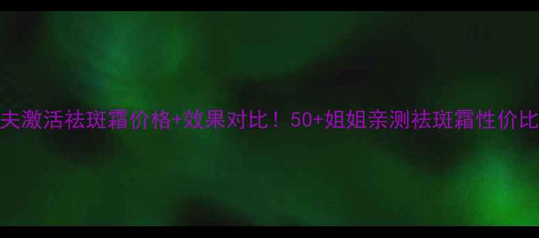 图片 斯朵夫激活祛斑霜价格+效果对比！50+姐姐亲测祛斑霜性价比王炸