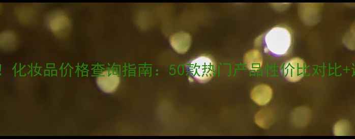 图片 新人必看！化妆品价格查询指南：50款热门产品性价比对比+避坑攻略1