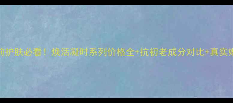 图片 新娘婚前护肤必看！焕活凝时系列价格全+抗初老成分对比+真实婚礼案例