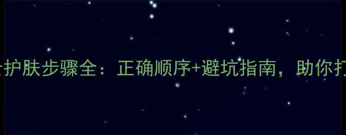 图片 新手必看倩碧男士护肤步骤全：正确顺序+避坑指南，助你打造清爽无油肌！2