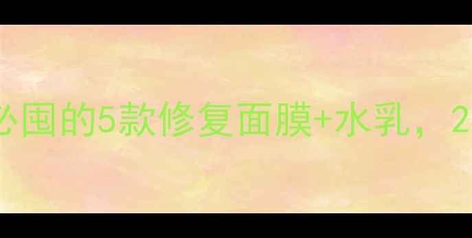 图片 新手必看做小汽泡后必囤的5款修复面膜+水乳，28天肌肤焕亮2个度！1