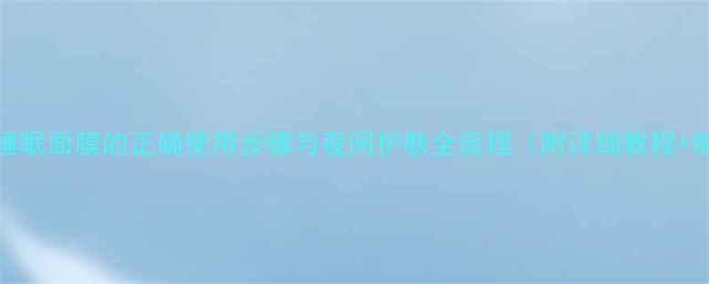 图片 新手必看睡眠面膜的正确使用步骤与夜间护肤全流程（附详细教程+常见误区）