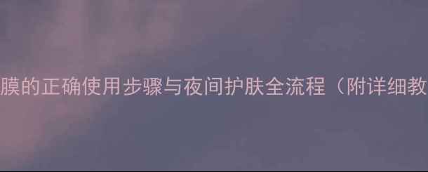 图片 新手必看睡眠面膜的正确使用步骤与夜间护肤全流程（附详细教程+常见误区）2