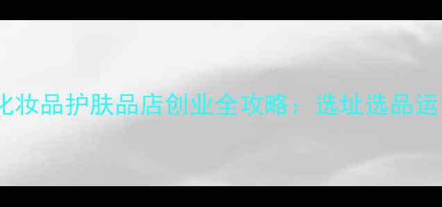 图片 新手必看！化妆品护肤品店创业全攻略：选址选品运营避坑指南1