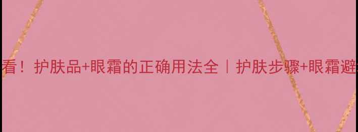 图片 新手必看！护肤品+眼霜的正确用法全｜护肤步骤+眼霜避坑指南