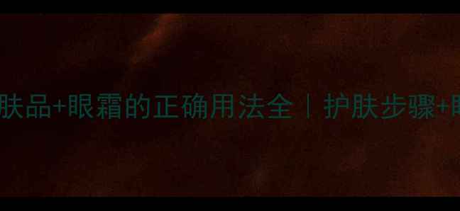 图片 新手必看！护肤品+眼霜的正确用法全｜护肤步骤+眼霜避坑指南1