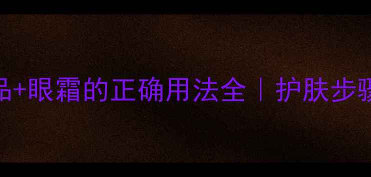 图片 新手必看！护肤品+眼霜的正确用法全｜护肤步骤+眼霜避坑指南2