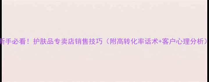 图片 新手必看！护肤品专卖店销售技巧（附高转化率话术+客户心理分析）