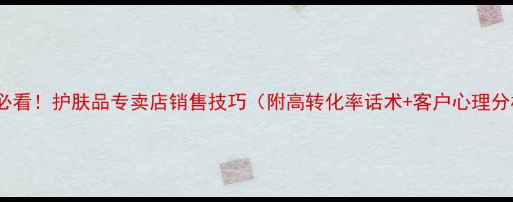 图片 新手必看！护肤品专卖店销售技巧（附高转化率话术+客户心理分析）1