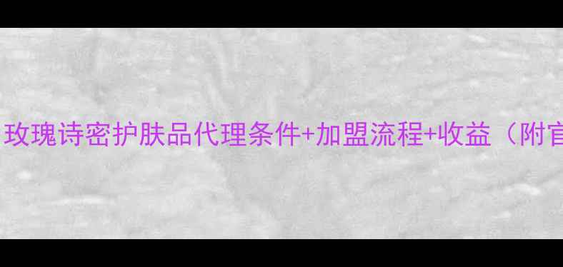 图片 新手必看！玫瑰诗密护肤品代理条件+加盟流程+收益（附官方资料）2