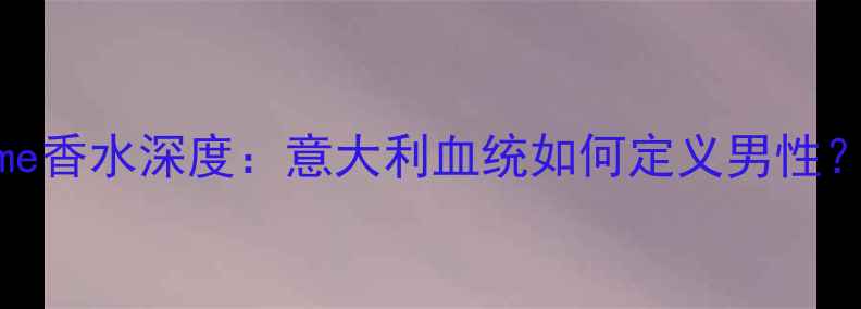 图片 新款测评范思哲homme香水深度：意大利血统如何定义男性？附品牌历史与香调1