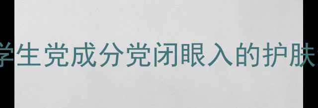图片 新活金致肌源系列平价攻略！学生党成分党闭眼入的护肤清单+真实测评（附避雷指南）