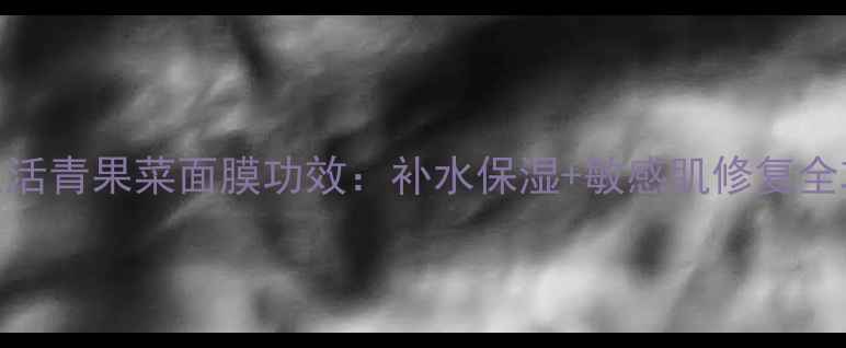 图片 新生活青果菜面膜功效：补水保湿+敏感肌修复全攻略