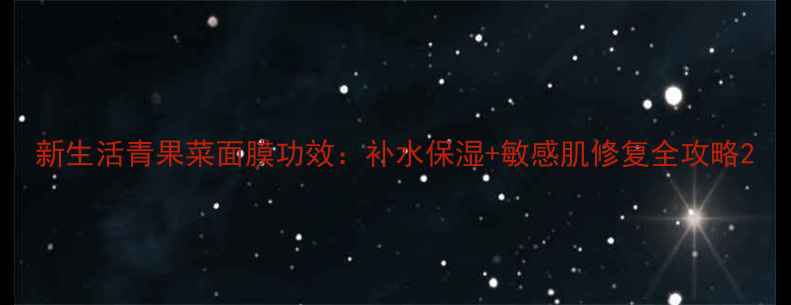 图片 新生活青果菜面膜功效：补水保湿+敏感肌修复全攻略2