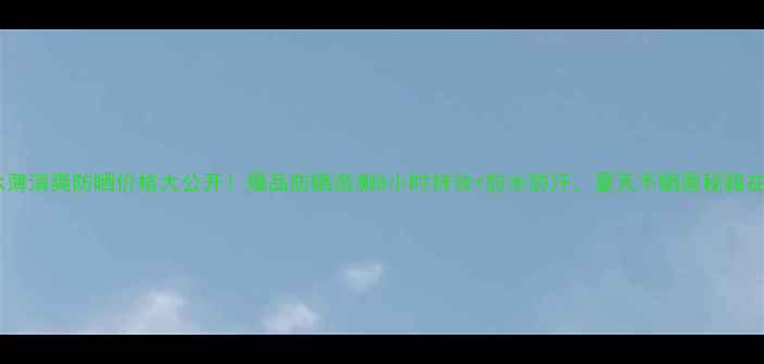 图片 新碧水薄清爽防晒价格大公开！爆品防晒亲测8小时持妆+防水防汗，夏天不晒黑秘籍在这！1