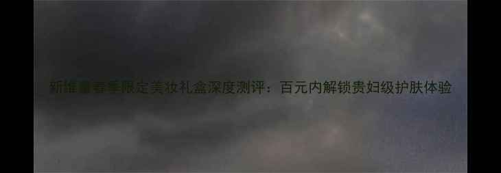 图片 新维量春季限定美妆礼盒深度测评：百元内解锁贵妇级护肤体验