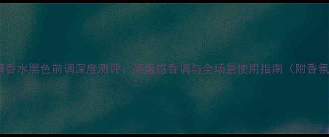 图片 新阿玛尼寄情香水黑色前调深度测评：高级感香调与全场景使用指南（附香氛搭配技巧）1