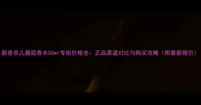 图片 新香奈儿邂逅香水50ml专柜价格全：正品渠道对比与购买攻略（附最新报价）