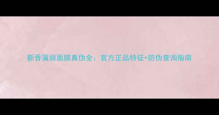 图片 新香蒲丽面膜真伪全：官方正品特征+防伪查询指南