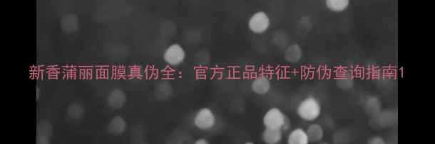 图片 新香蒲丽面膜真伪全：官方正品特征+防伪查询指南1