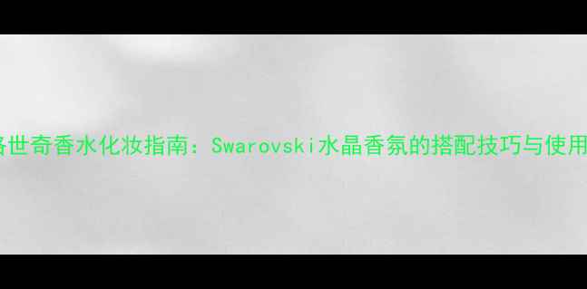 图片 施华洛世奇香水化妆指南：Swarovski水晶香氛的搭配技巧与使用心得1
