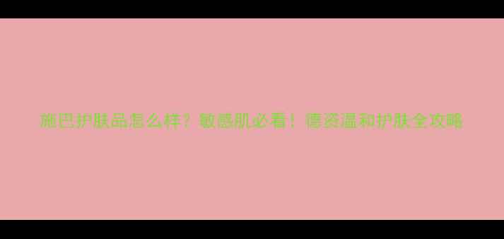 图片 施巴护肤品怎么样？敏感肌必看！德资温和护肤全攻略
