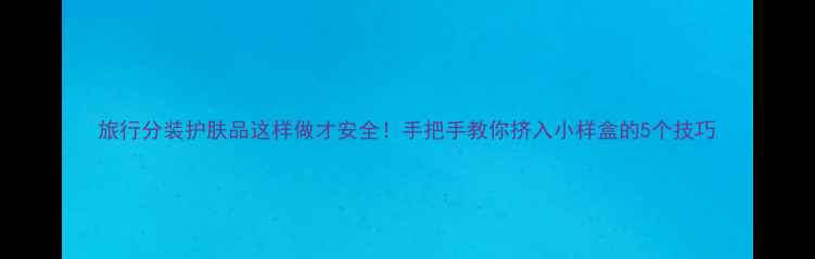 图片 旅行分装护肤品这样做才安全！手把手教你挤入小样盒的5个技巧