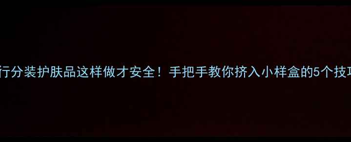 图片 旅行分装护肤品这样做才安全！手把手教你挤入小样盒的5个技巧2