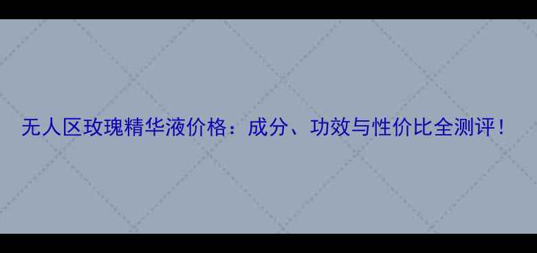 图片 无人区玫瑰精华液价格：成分、功效与性价比全测评！