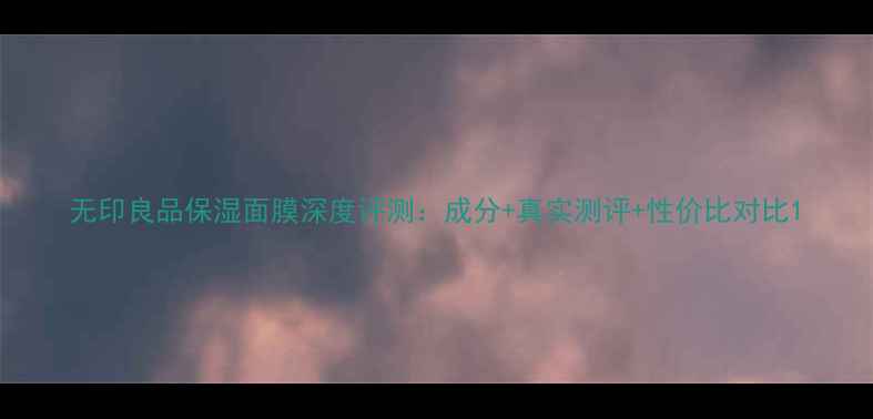 图片 无印良品保湿面膜深度评测：成分+真实测评+性价比对比1
