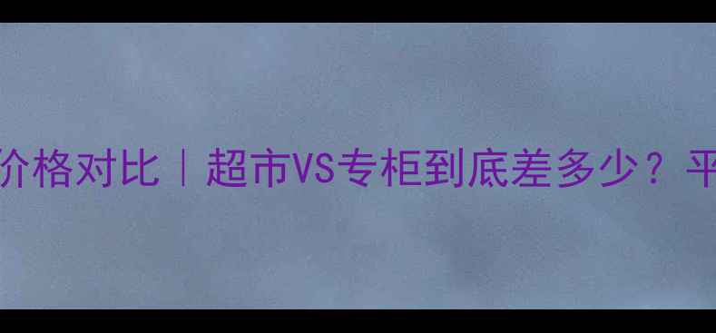 图片 无印良品水乳套装价格对比｜超市VS专柜到底差多少？平价护肤党必看攻略