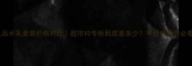图片 无印良品水乳套装价格对比｜超市VS专柜到底差多少？平价护肤党必看攻略1