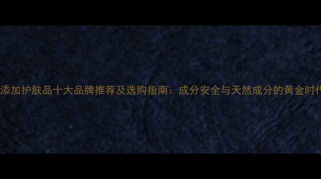 图片 无添加护肤品十大品牌推荐及选购指南：成分安全与天然成分的黄金时代1