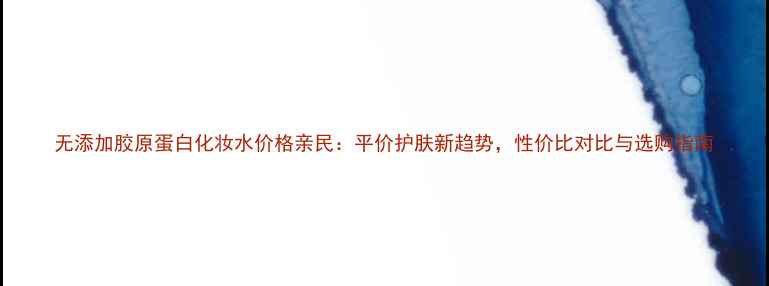 图片 无添加胶原蛋白化妆水价格亲民：平价护肤新趋势，性价比对比与选购指南