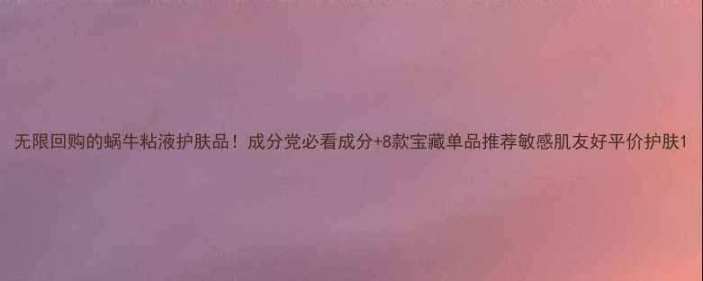 图片 无限回购的蜗牛粘液护肤品！成分党必看成分+8款宝藏单品推荐敏感肌友好平价护肤1