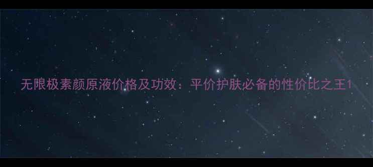 图片 无限极素颜原液价格及功效：平价护肤必备的性价比之王1