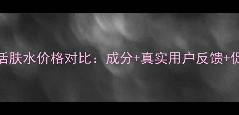 图片 无限极维雅活肤水价格对比：成分+真实用户反馈+促销活动指南